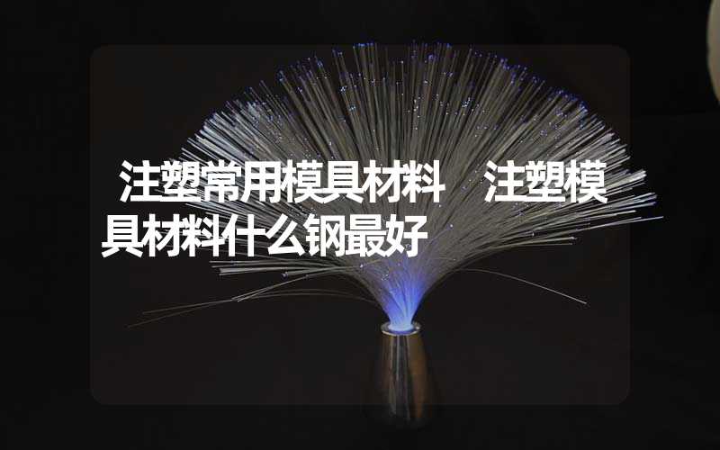 注塑常用模具材料 注塑模具材料什么钢最好